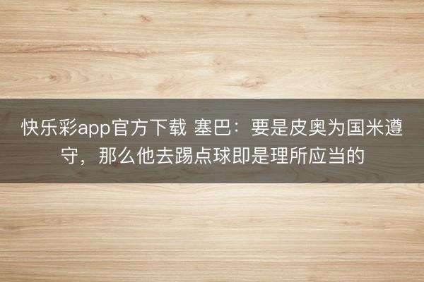 快乐彩app官方下载 塞巴:要是皮奥为国米遵守,那么他去踢点球即是理所应当的