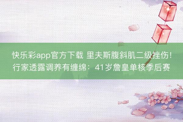 快乐彩app官方下载 里夫斯腹斜肌二级挫伤！行家透露调养有缠绵：41岁詹皇单核季后赛