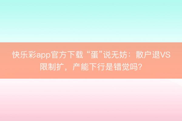 快乐彩app官方下载 “蛋”说无妨：散户退VS限制扩，产能下行是错觉吗？