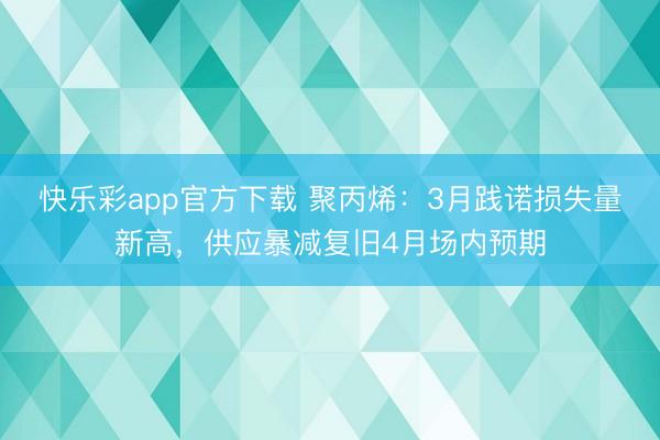 快乐彩app官方下载 聚丙烯:3月践诺损失量新高,供应暴减复旧4月场内预期