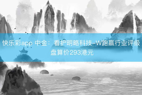快乐彩app 中金：看护明略科技-W跑赢行业评级 盘算价293港元