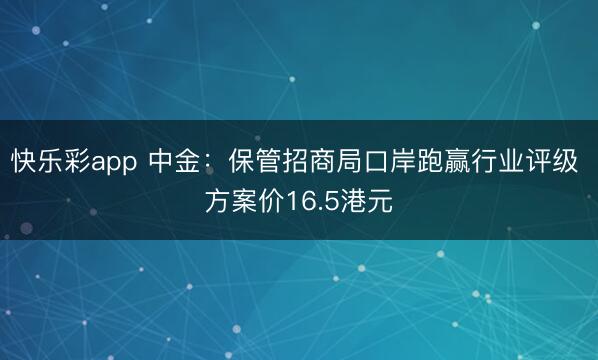 快乐彩app 中金:保管招商局口岸跑赢行业评级 方案价16.5港元