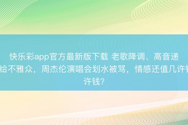 快乐彩app官方最新版下载 老歌降调、高音递麦给不雅众，周杰伦演唱会划水被骂，情感还值几许钱？