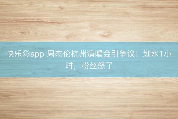快乐彩app 周杰伦杭州演唱会引争议!划水1小时,粉丝怒了