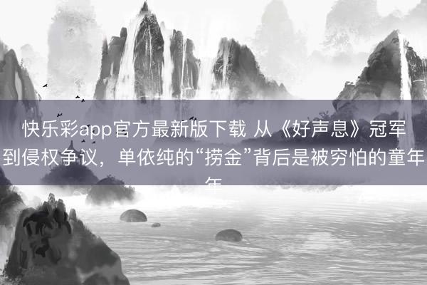 快乐彩app官方最新版下载 从《好声息》冠军到侵权争议,单依纯的“捞金”背后是被穷怕的童年