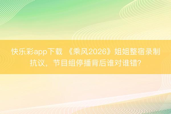 快乐彩app下载 《乘风2026》姐姐整宿录制抗议，节目组停播背后谁对谁错？