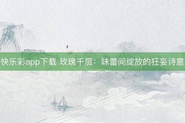 快乐彩app下载 玫瑰千层：味蕾间绽放的狂妄诗意
