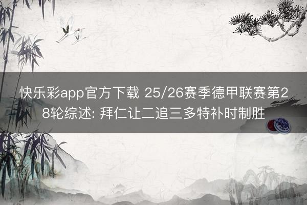 快乐彩app官方下载 25/26赛季德甲联赛第28轮综述: 拜仁让二追三多特补时制胜