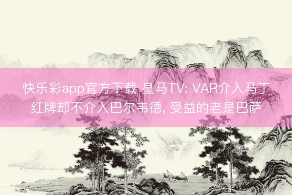 快乐彩app官方下载 皇马TV: VAR介入马丁红牌却不介入巴尔韦德， 受益的老是巴萨