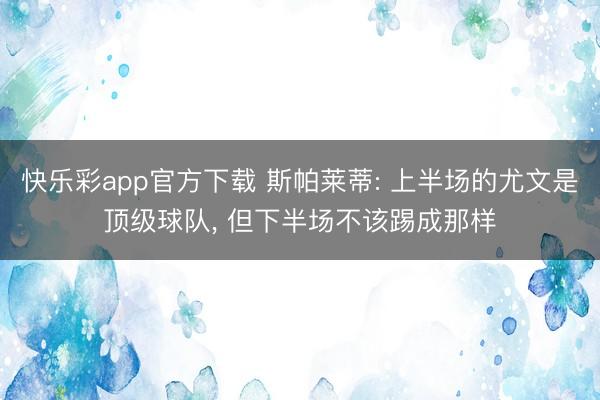 快乐彩app官方下载 斯帕莱蒂: 上半场的尤文是顶级球队, 但下半场不该踢成那样