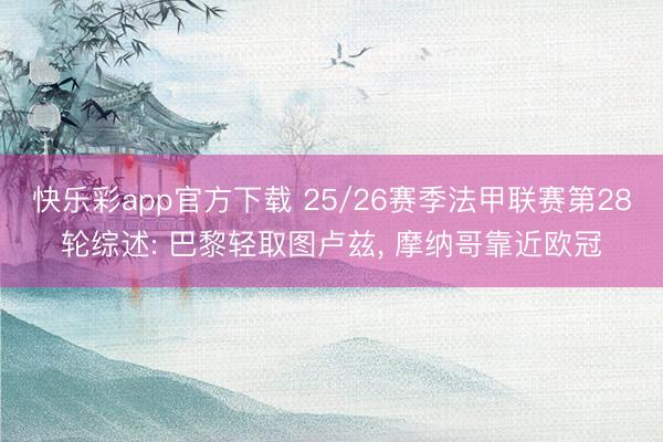 快乐彩app官方下载 25/26赛季法甲联赛第28轮综述: 巴黎轻取图卢兹, 摩纳哥靠近欧冠
