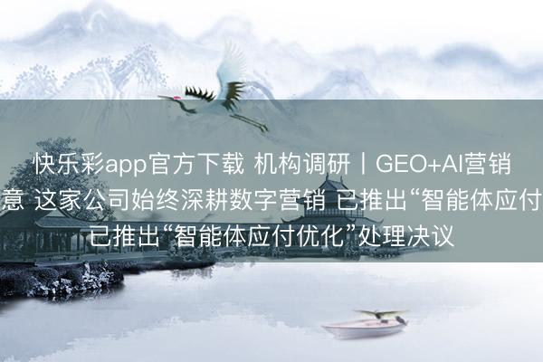 快乐彩app官方下载 机构调研丨GEO+AI营销+AIGC+液冷主意 这家公司始终深耕数字营销 已推出“智能体应付优化”处理决议