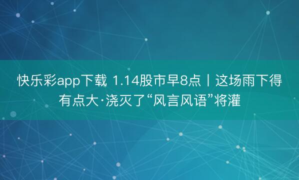 快乐彩app下载 1.14股市早8点丨这场雨下得有点大·浇灭了“风言风语”将灌