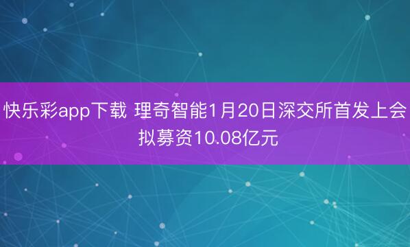 快乐彩app下载 理奇智能1月20日深交所首发上会 拟募资10.08亿元