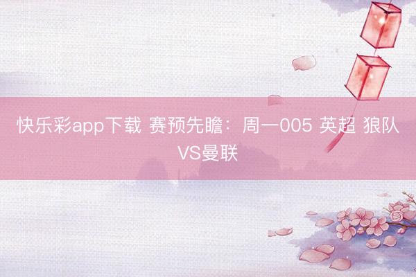 快乐彩app下载 赛预先瞻：周一005 英超 狼队VS曼联