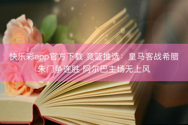 快乐彩app官方下载 竞篮推选:皇马客战希腊朱门争连胜 阿尔巴主场无上风