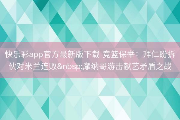 快乐彩app官方最新版下载 竞篮保举：拜仁盼拆伙对米兰连败&nbsp;摩纳哥游击献艺矛盾之战