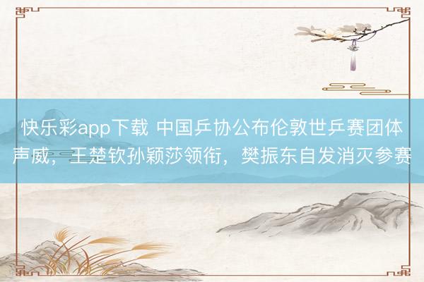 快乐彩app下载 中国乒协公布伦敦世乒赛团体声威,王楚钦孙颖莎领衔,樊振东自发消灭参赛