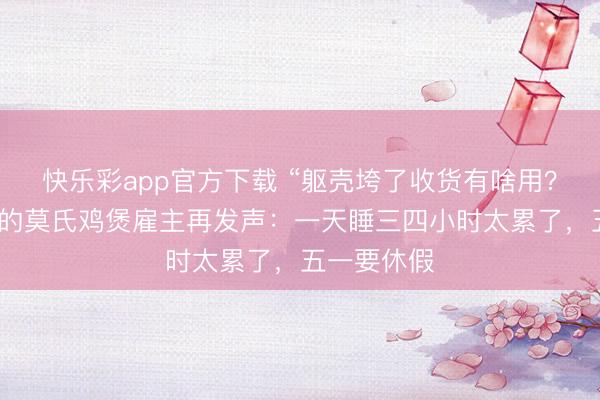 快乐彩app官方下载 “躯壳垮了收货有啥用？”火爆全网的莫氏鸡煲雇主再发声：一天睡三四小时太累了，五一要休假