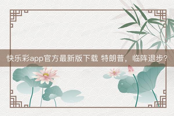 快乐彩app官方最新版下载 特朗普,临阵退步?