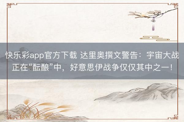 快乐彩app官方下载 达里奥撰文警告：宇宙大战正在“酝酿”中，好意思伊战争仅仅其中之一！