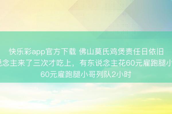 快乐彩app官方下载 佛山莫氏鸡煲责任日依旧火爆：有东说念主来了三次才吃上，有东说念主花60元雇跑腿小哥列队2小时