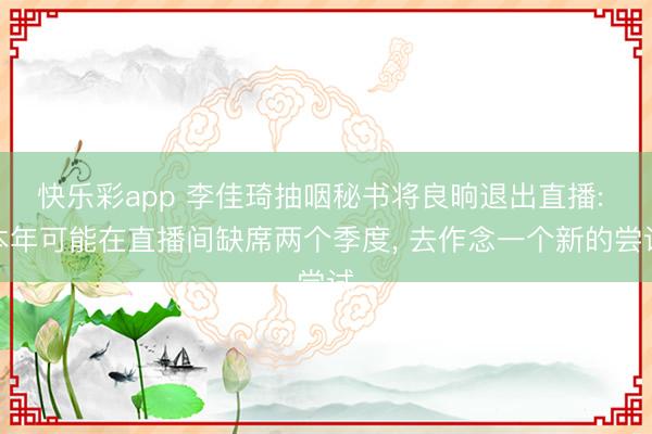 快乐彩app 李佳琦抽咽秘书将良晌退出直播: 本年可能在直播间缺席两个季度， 去作念一个新的尝试