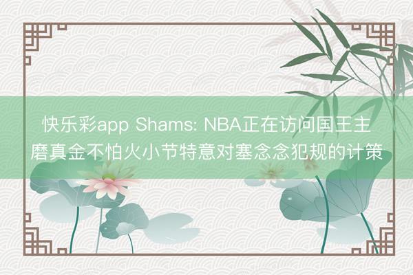 快乐彩app Shams: NBA正在访问国王主磨真金不怕火小节特意对塞念念犯规的计策