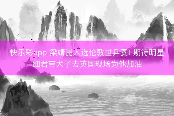 快乐彩app 梁靖崑入选伦敦世乒赛! 期待明星细君带犬子去英国现场为他加油