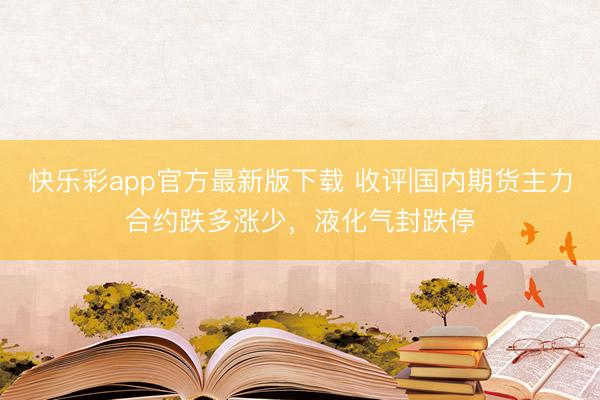 快乐彩app官方最新版下载 收评|国内期货主力合约跌多涨少,液化气封跌停
