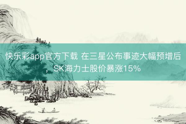 快乐彩app官方下载 在三星公布事迹大幅预增后,SK海力士股价暴涨15%
