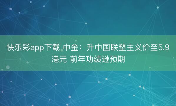快乐彩app下载 中金:升中国联塑主义价至5.9港元 前年功绩逊预期