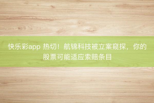 快乐彩app 热切!航锦科技被立案窥探,你的股票可能适应索赔条目