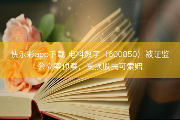 快乐彩app下载 电科数字(600850)被证监会立案侦察,受损股民可索赔