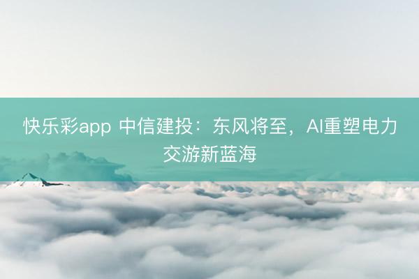 快乐彩app 中信建投:东风将至,AI重塑电力交游新蓝海