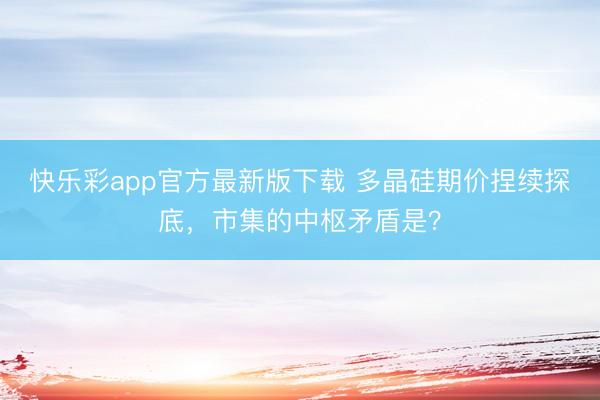 快乐彩app官方最新版下载 多晶硅期价捏续探底,市集的中枢矛盾是?