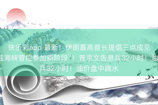 快乐彩app 最新！伊朗最高首长提倡三点成见，“霍尔木兹海峡管控参加新阶段”！普京文告息兵32小时！油价盘中跳水