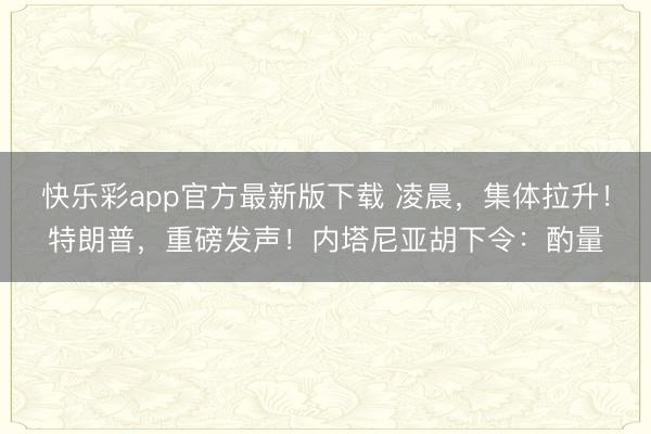 快乐彩app官方最新版下载 凌晨,集体拉升!特朗普,重磅发声!内塔尼亚胡下令:酌量