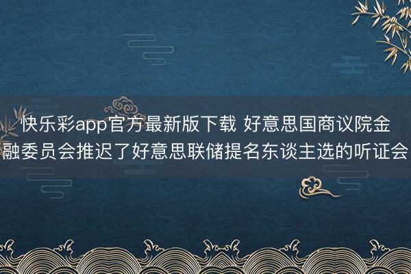快乐彩app官方最新版下载 好意思国商议院金融委员会推迟了好意思联储提名东谈主选的听证会