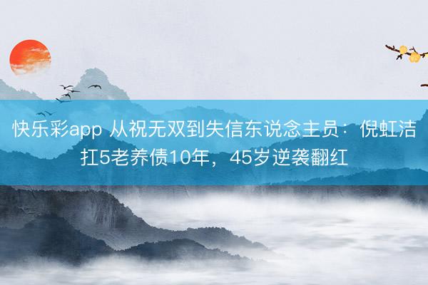 快乐彩app 从祝无双到失信东说念主员:倪虹洁扛5老养债10年,45岁逆袭翻红