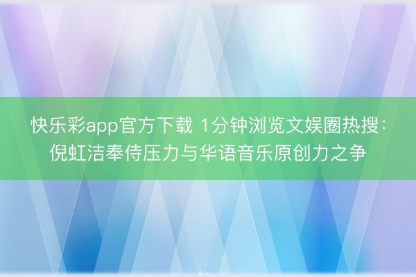 快乐彩app官方下载 1分钟浏览文娱圈热搜:倪虹洁奉侍压力与华语音乐原创力之争