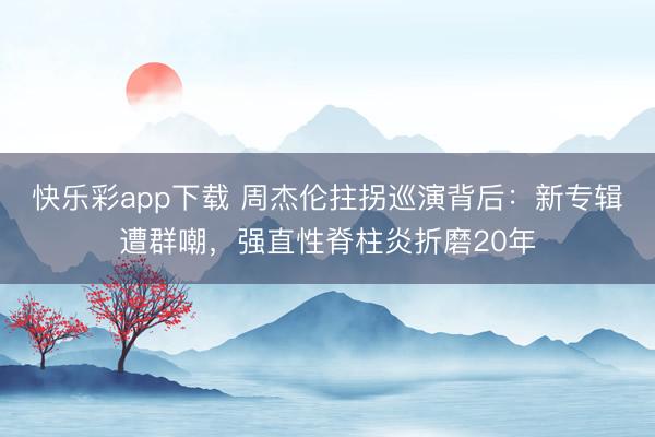 快乐彩app下载 周杰伦拄拐巡演背后：新专辑遭群嘲，强直性脊柱炎折磨20年