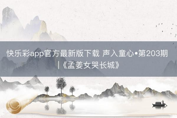 快乐彩app官方最新版下载 声入童心•第203期 |《孟姜女哭长城》