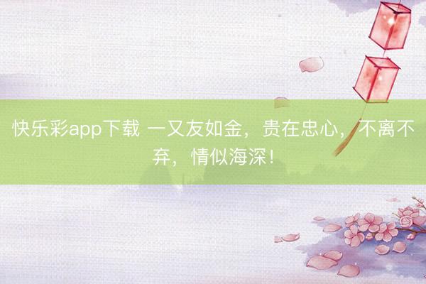 快乐彩app下载 一又友如金,贵在忠心,不离不弃,情似海深!