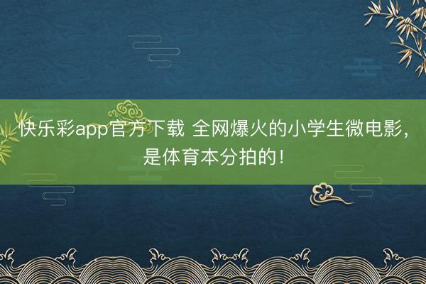 快乐彩app官方下载 全网爆火的小学生微电影,是体育本分拍的!