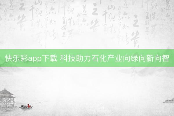 快乐彩app下载 科技助力石化产业向绿向新向智