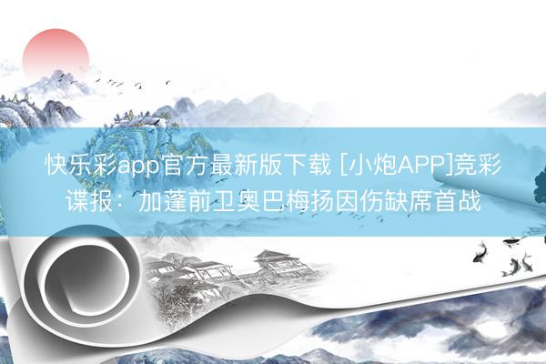 快乐彩app官方最新版下载 [小炮APP]竞彩谍报：加蓬前卫奥巴梅扬因伤缺席首战
