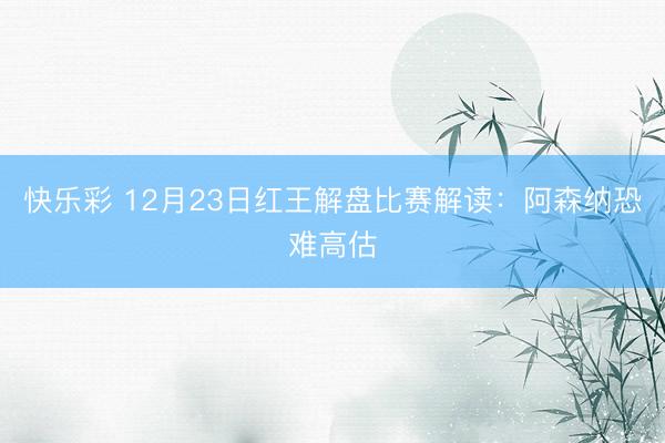 快乐彩 12月23日红王解盘比赛解读：阿森纳恐难高估