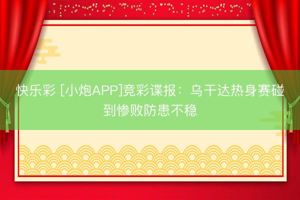 快乐彩 [小炮APP]竞彩谍报：乌干达热身赛碰到惨败防患不稳