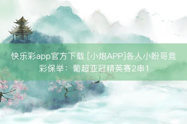 快乐彩app官方下载 [小炮APP]各人小盼哥竞彩保举：葡超亚冠精英赛2串1